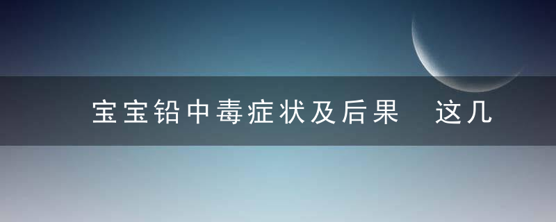 宝宝铅中毒症状及后果 这几大中毒来源你身边也有！